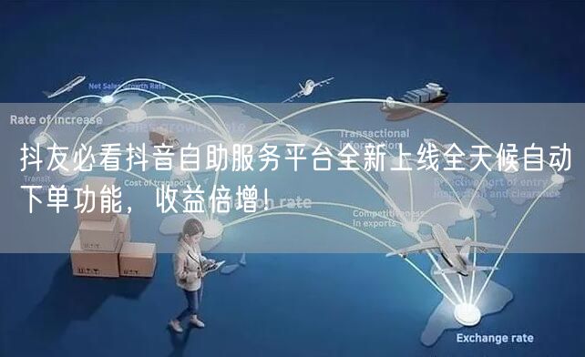 抖友必看抖音自助服务平台全新上线全天候自动下单功能，收益倍增！
