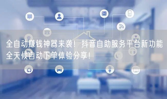 全自动赚钱神器来袭！抖音自助服务平台新功能全天候自动下单体验分享！