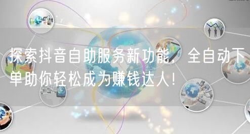 探索抖音自助服务新功能，全自动下单助你轻松成为赚钱达人！