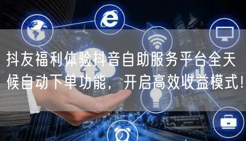 抖友福利体验抖音自助服务平台全天候自动下单功能，开启高效收益模式！