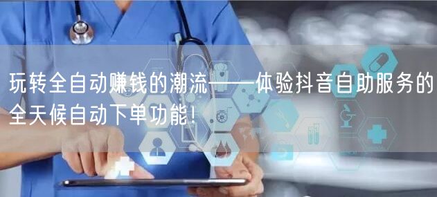 玩转全自动赚钱的潮流——体验抖音自助服务的全天候自动下单功能！