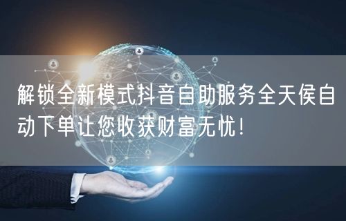 解锁全新模式抖音自助服务全天侯自动下单让您收获财富无忧！