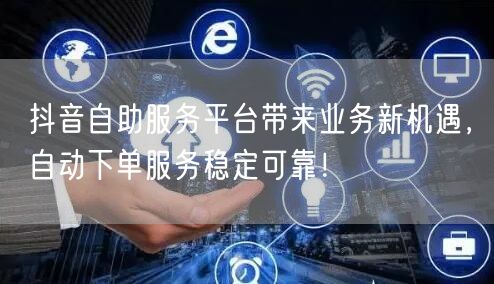 抖音自助服务平台带来业务新机遇，自动下单服务稳定可靠！