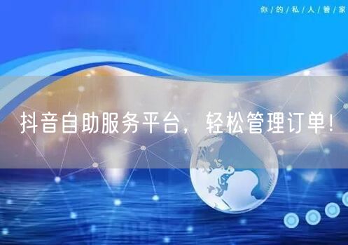 抖音自助服务平台，轻松管理订单！