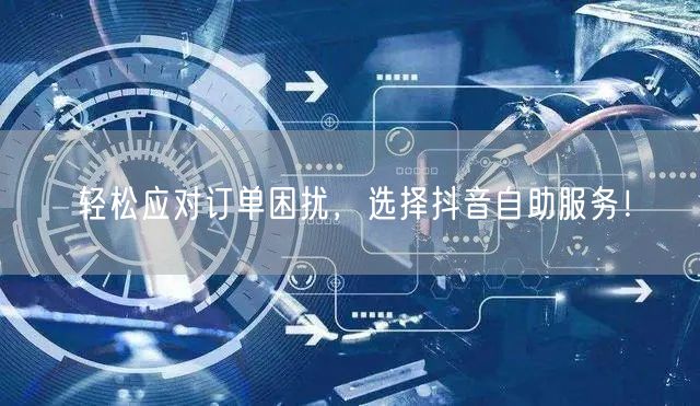 轻松应对订单困扰，选择抖音自助服务！