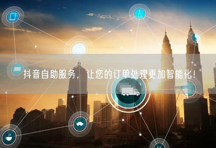 抖音自助服务，让您的订单处理更加智能化！