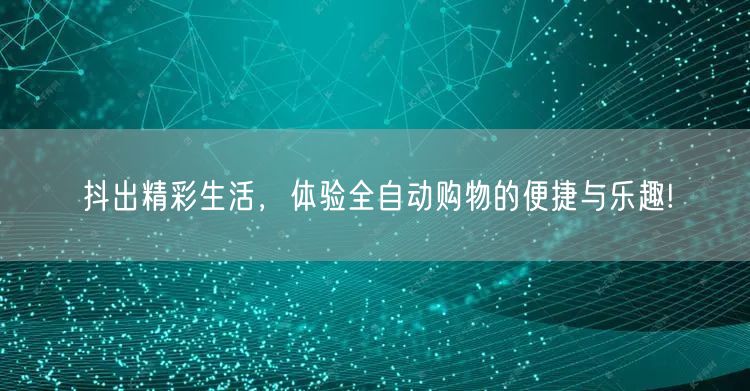 抖出精彩生活，体验全自动购物的便捷与乐趣!