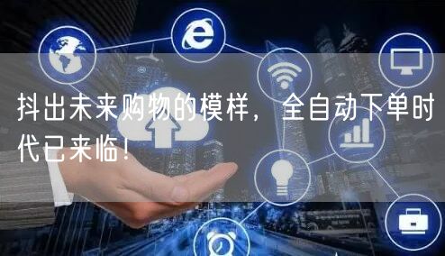 抖出未来购物的模样，全自动下单时代已来临！