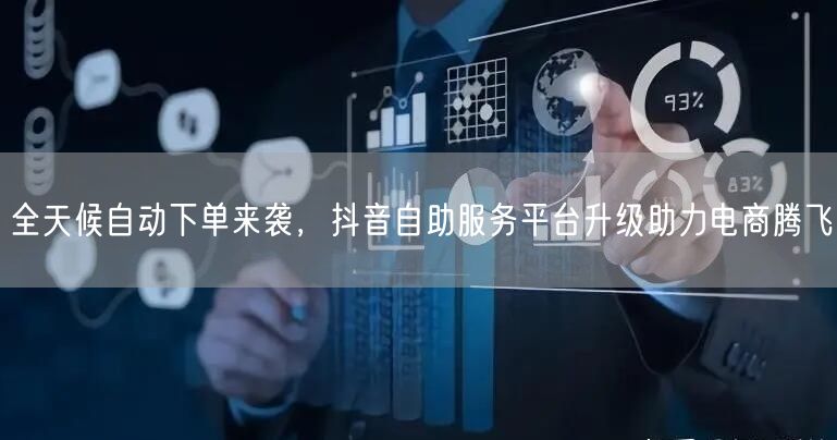 全天候自动下单来袭，抖音自助服务平台升级助力电商腾飞