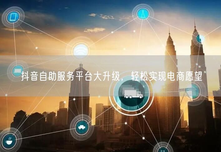抖音自助服务平台大升级，轻松实现电商愿望