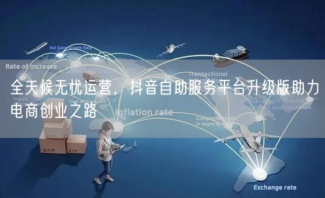 全天候无忧运营，抖音自助服务平台升级版助力电商创业之路
