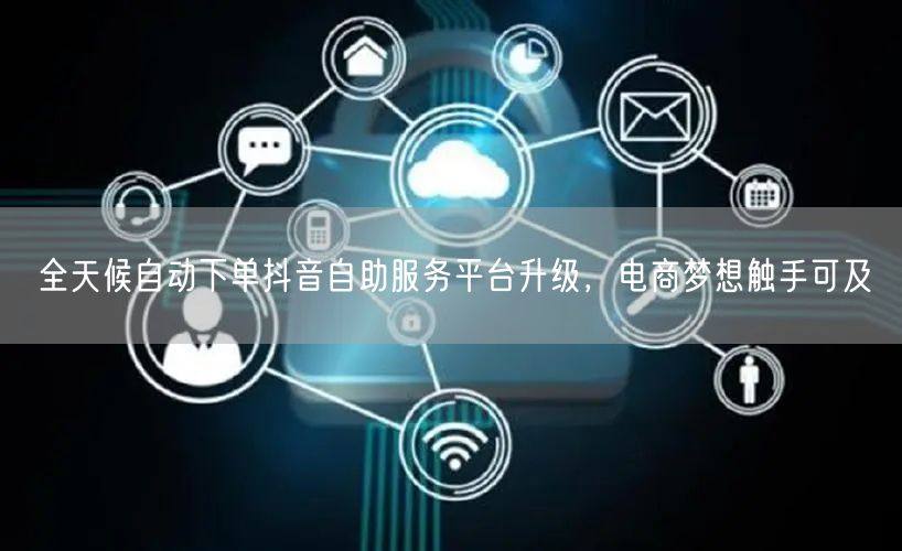 全天候自动下单抖音自助服务平台升级，电商梦想触手可及