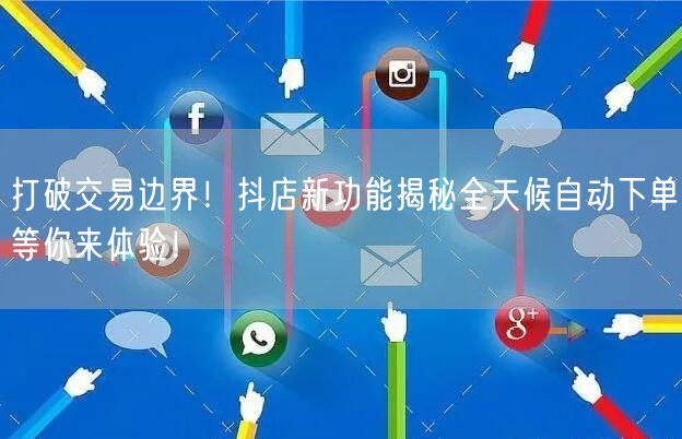 打破交易边界！抖店新功能揭秘全天候自动下单等你来体验！