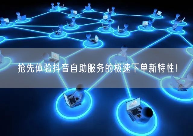 抢先体验抖音自助服务的极速下单新特性！