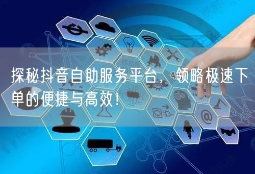 探秘抖音自助服务平台，领略极速下单的便捷与高效！