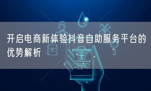开启电商新体验抖音自助服务平台的优势解析