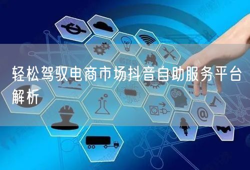 轻松驾驭电商市场抖音自助服务平台解析