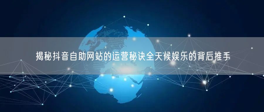 揭秘抖音自助网站的运营秘诀全天候娱乐的背后推手